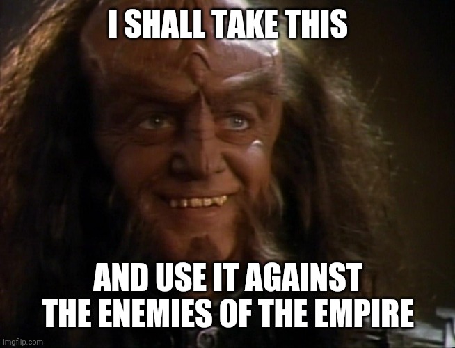 I shall use this | I SHALL TAKE THIS; AND USE IT AGAINST THE ENEMIES OF THE EMPIRE | image tagged in gowron | made w/ Imgflip meme maker