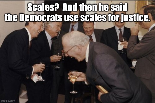 Laughing Men In Suits Meme | Scales?  And then he said the Democrats use scales for justice. | image tagged in memes,laughing men in suits | made w/ Imgflip meme maker