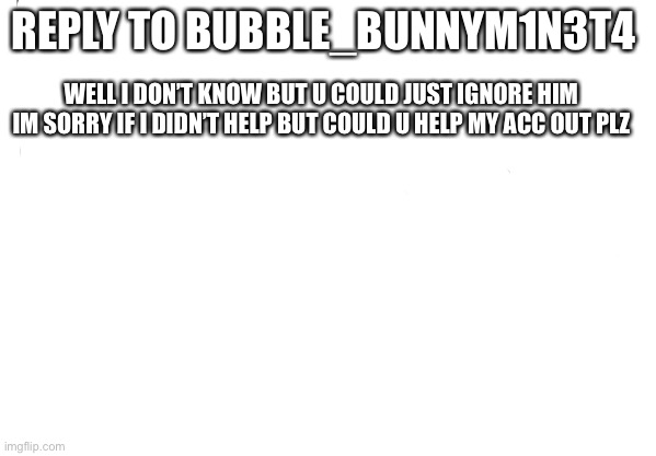 Am I The Only One Around Here | REPLY TO BUBBLE_BUNNYM1N3T4; WELL I DON’T KNOW BUT U COULD JUST IGNORE HIM IM SORRY IF I DIDN’T HELP BUT COULD U HELP MY ACC OUT PLZ | image tagged in memes | made w/ Imgflip meme maker