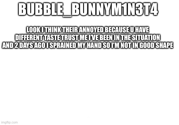 Am I The Only One Around Here | BUBBLE_BUNNYM1N3T4; LOOK I THINK THEIR ANNOYED BECAUSE U HAVE DIFFERENT TASTE TRUST ME I’VE BEEN IN THE SITUATION AND 2 DAYS AGO I SPRAINED MY HAND SO I’M NOT IN GOOD SHAPE | image tagged in memes,am i the only one around here | made w/ Imgflip meme maker