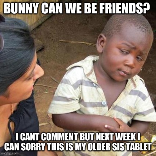 Third World Skeptical Kid Meme | BUNNY CAN WE BE FRIENDS? I CANT COMMENT BUT NEXT WEEK I CAN SORRY THIS IS MY OLDER SIS TABLET | image tagged in memes,third world skeptical kid | made w/ Imgflip meme maker