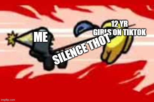 Among Us Death | 12 YR GIRLS ON TIKTOK; ME; SILENCE THOT | image tagged in among us death | made w/ Imgflip meme maker