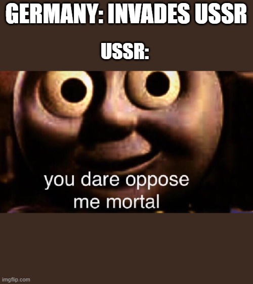 You dare oppose me mortal | GERMANY: INVADES USSR; USSR: | image tagged in you dare oppose me mortal | made w/ Imgflip meme maker