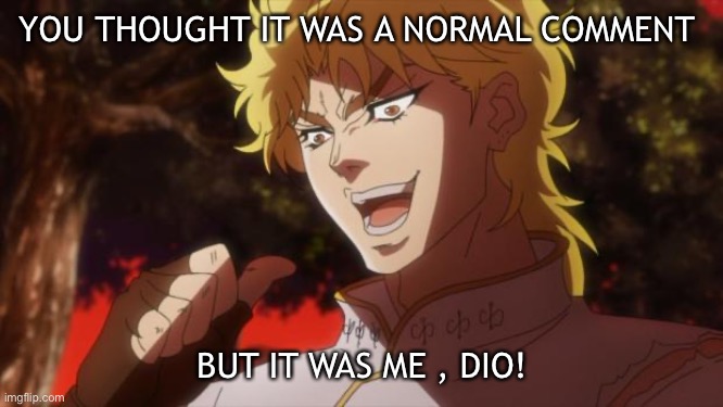 But it was me Dio | YOU THOUGHT IT WAS A NORMAL COMMENT BUT IT WAS ME , DIO! | image tagged in but it was me dio | made w/ Imgflip meme maker