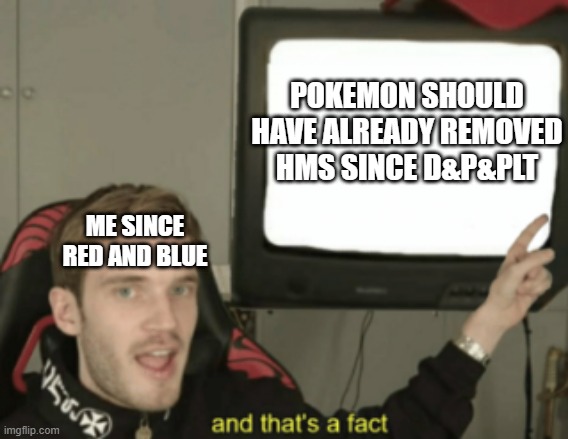 and that's a fact | POKEMON SHOULD HAVE ALREADY REMOVED HMS SINCE D&P&PLT; ME SINCE RED AND BLUE | image tagged in and that's a fact | made w/ Imgflip meme maker