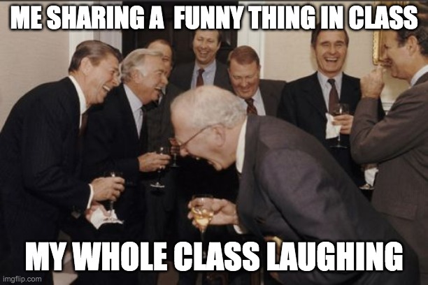 class | ME SHARING A  FUNNY THING IN CLASS; MY WHOLE CLASS LAUGHING | image tagged in memes,laughing men in suits | made w/ Imgflip meme maker