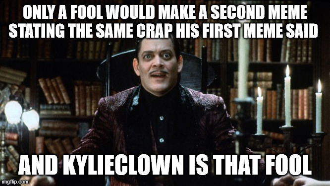 gomez addams amazed | ONLY A FOOL WOULD MAKE A SECOND MEME STATING THE SAME CRAP HIS FIRST MEME SAID AND KYLIECLOWN IS THAT FOOL | image tagged in gomez addams amazed | made w/ Imgflip meme maker