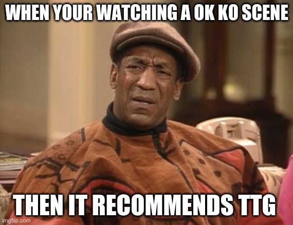 What? | WHEN YOUR WATCHING A OK KO SCENE; THEN IT RECOMMENDS TTG | image tagged in bill cosby confused,teen titans go,ok ko,memes | made w/ Imgflip meme maker