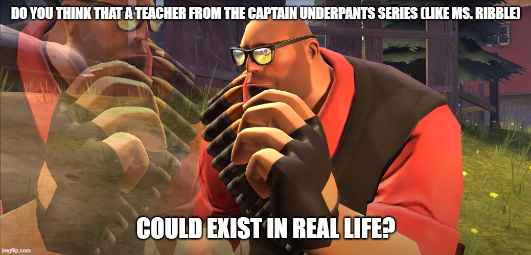 Seriously, could this happen? | DO YOU THINK THAT A TEACHER FROM THE CAPTAIN UNDERPANTS SERIES (LIKE MS. RIBBLE); COULD EXIST IN REAL LIFE? | image tagged in heavy is thinking,captain underpants | made w/ Imgflip meme maker