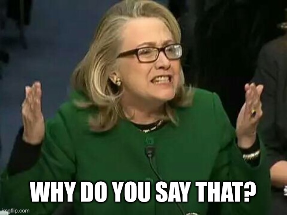 hillary what difference does it make | WHY DO YOU SAY THAT? | image tagged in hillary what difference does it make | made w/ Imgflip meme maker