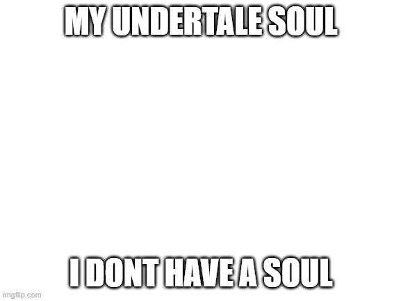 Blank White Template | MY UNDERTALE SOUL; I DONT HAVE A SOUL | image tagged in blank white template | made w/ Imgflip meme maker