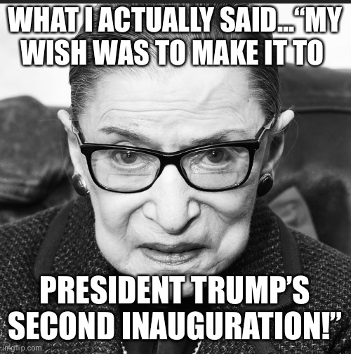 Ginsburg final wish | WHAT I ACTUALLY SAID...“MY WISH WAS TO MAKE IT TO; PRESIDENT TRUMP’S SECOND INAUGURATION!” | image tagged in ginsburg s dying wish | made w/ Imgflip meme maker