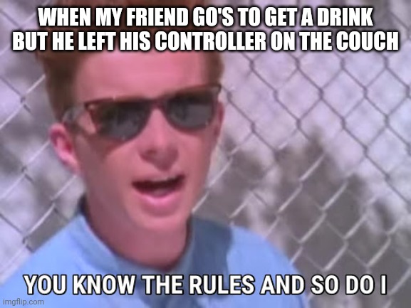 Rick astley you know the rules | WHEN MY FRIEND GO'S TO GET A DRINK BUT HE LEFT HIS CONTROLLER ON THE COUCH | image tagged in rick astley you know the rules | made w/ Imgflip meme maker