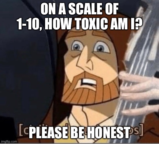 ON A SCALE OF 1-10, HOW TOXIC AM I? PLEASE BE HONEST | made w/ Imgflip meme maker