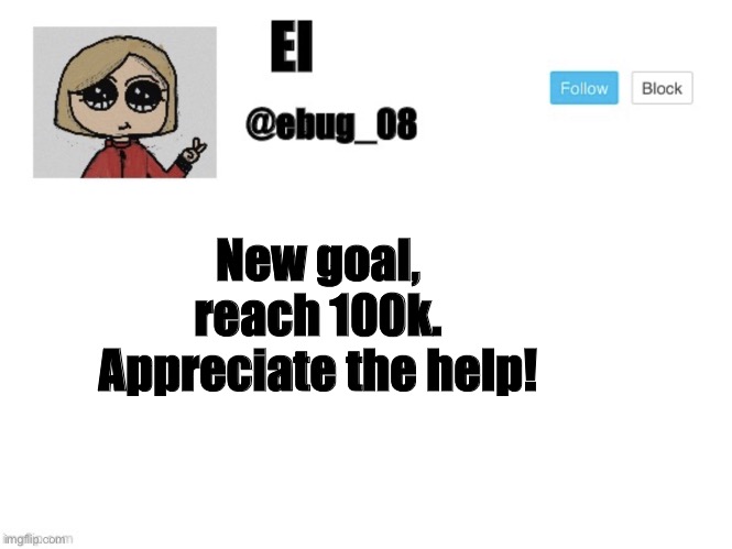 New goal, reach 100k. Appreciate the help! | image tagged in ebug_08 update | made w/ Imgflip meme maker