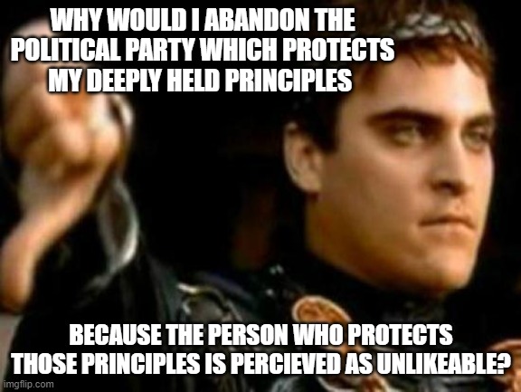 Downvoting Roman | WHY WOULD I ABANDON THE POLITICAL PARTY WHICH PROTECTS MY DEEPLY HELD PRINCIPLES; BECAUSE THE PERSON WHO PROTECTS THOSE PRINCIPLES IS PERCIEVED AS UNLIKEABLE? | image tagged in memes,downvoting roman | made w/ Imgflip meme maker