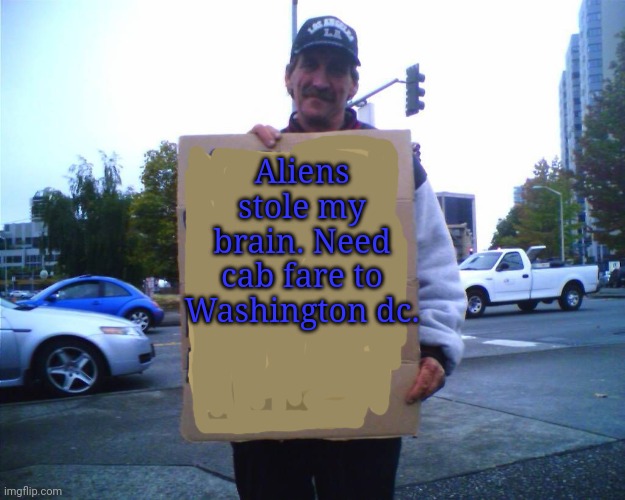 Everyone fits in somewhere! | Aliens stole my brain. Need cab fare to Washington dc. | image tagged in hobo funny sign,guy holding cardboard sign,homeless cardboard | made w/ Imgflip meme maker