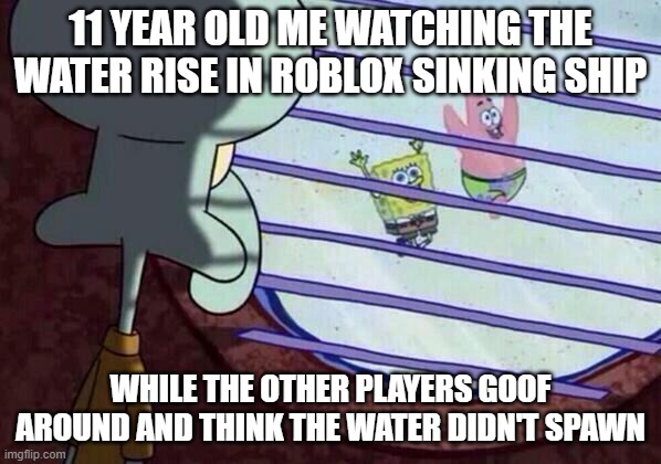 sinking shi | 11 YEAR OLD ME WATCHING THE WATER RISE IN ROBLOX SINKING SHIP; WHILE THE OTHER PLAYERS GOOF AROUND AND THINK THE WATER DIDN'T SPAWN | image tagged in squidward window,roblox,titanic,sinking ship,childhood | made w/ Imgflip meme maker