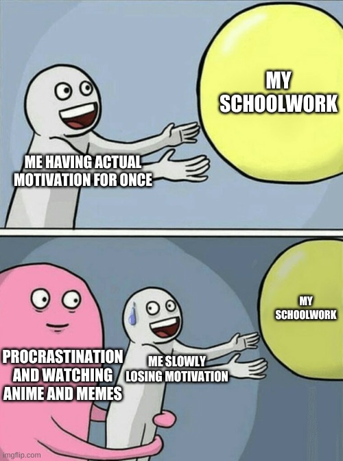 every single school day | MY SCHOOLWORK; ME HAVING ACTUAL MOTIVATION FOR ONCE; MY SCHOOLWORK; PROCRASTINATION AND WATCHING ANIME AND MEMES; ME SLOWLY LOSING MOTIVATION | image tagged in memes,running away balloon | made w/ Imgflip meme maker