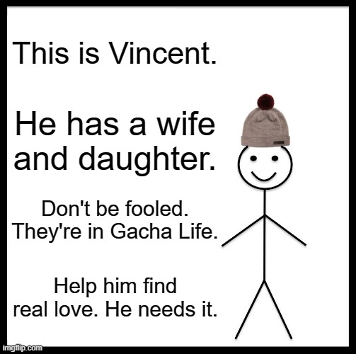 please help me | This is Vincent. He has a wife and daughter. Don't be fooled. They're in Gacha Life. Help him find real love. He needs it. | image tagged in memes,be like bill | made w/ Imgflip meme maker