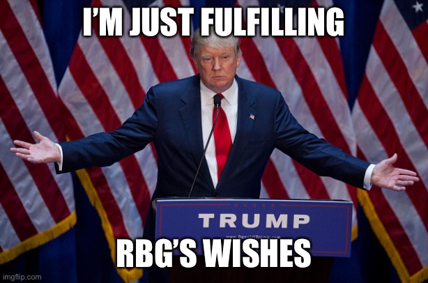 Donald Trump | I’M JUST FULFILLING RBG’S WISHES | image tagged in donald trump | made w/ Imgflip meme maker