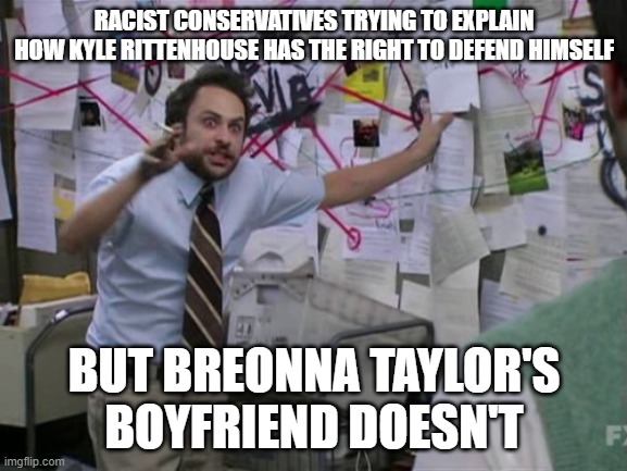 Charlie Day | RACIST CONSERVATIVES TRYING TO EXPLAIN HOW KYLE RITTENHOUSE HAS THE RIGHT TO DEFEND HIMSELF; BUT BREONNA TAYLOR'S BOYFRIEND DOESN'T | image tagged in charlie day | made w/ Imgflip meme maker