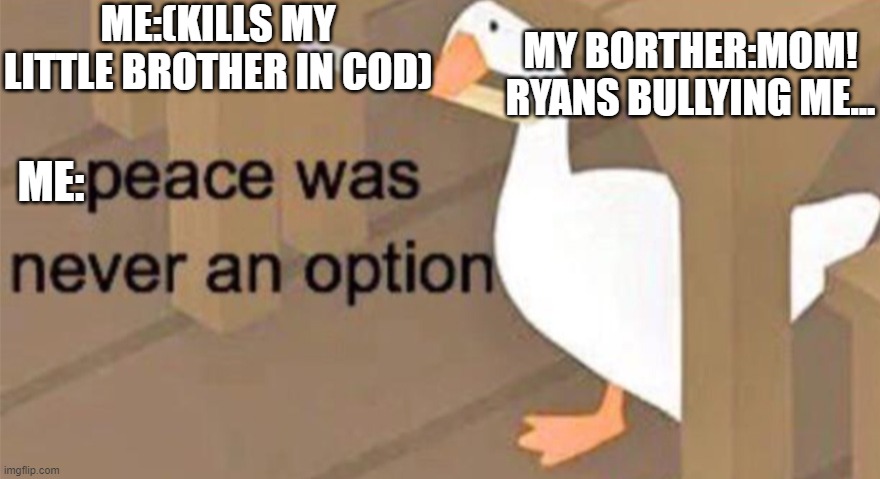 Untitled Goose Peace Was Never an Option | ME:(KILLS MY LITTLE BROTHER IN COD); MY BORTHER:MOM! RYANS BULLYING ME... ME: | image tagged in untitled goose peace was never an option | made w/ Imgflip meme maker