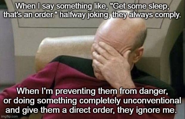 Orders? | When I say something like, "Get some sleep, that's an order." halfway joking, they always comply. When I'm preventing them from danger, or doing something completely unconventional and give them a direct order, they ignore me. | image tagged in memes,captain picard facepalm | made w/ Imgflip meme maker