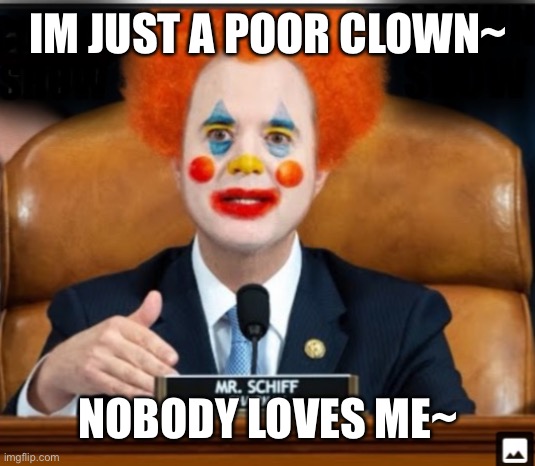Insane Schiffty Clownshit | IM JUST A POOR CLOWN~ NOBODY LOVES ME~ | image tagged in insane schiffty clownshit | made w/ Imgflip meme maker