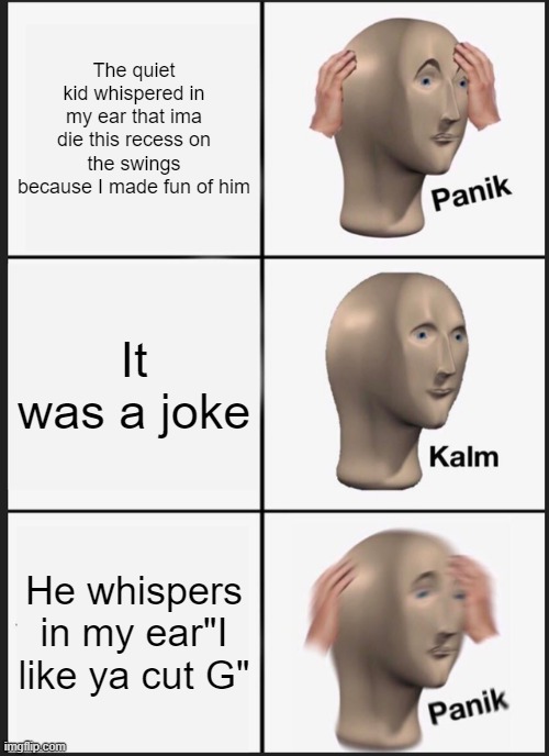 Panik Kalm Panik | The quiet kid whispered in my ear that ima die this recess on the swings because I made fun of him; It was a joke; He whispers in my ear"I like ya cut G" | image tagged in memes,panik kalm panik | made w/ Imgflip meme maker
