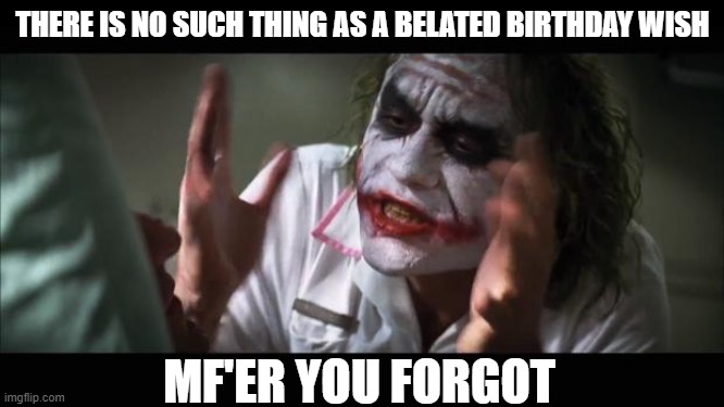 And everybody loses their minds Meme | THERE IS NO SUCH THING AS A BELATED BIRTHDAY WISH; MF'ER YOU FORGOT | image tagged in memes,and everybody loses their minds,funny,happy birthday | made w/ Imgflip meme maker
