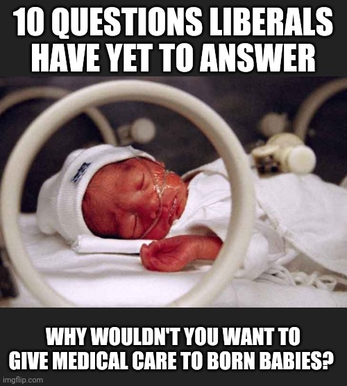 POTUS promises to sign Born Alive Executive order protecting babies from botched abortions | 10 QUESTIONS LIBERALS HAVE YET TO ANSWER; WHY WOULDN'T YOU WANT TO GIVE MEDICAL CARE TO BORN BABIES? | image tagged in abortion,brutality,racist,protect,life | made w/ Imgflip meme maker