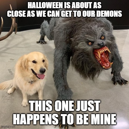 Good dog scary dog |  HALLOWEEN IS ABOUT AS CLOSE AS WE CAN GET TO OUR DEMONS; THIS ONE JUST HAPPENS TO BE MINE | image tagged in good dog scary dog,memes,funny,halloween,demon | made w/ Imgflip meme maker
