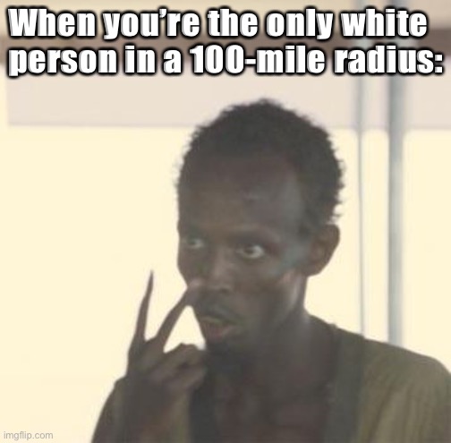 Would it feel like you’re the captain or they’re the captain? I dunno man. Never tried it. | When you’re the only white person in a 100-mile radius: | image tagged in i m the captain now | made w/ Imgflip meme maker