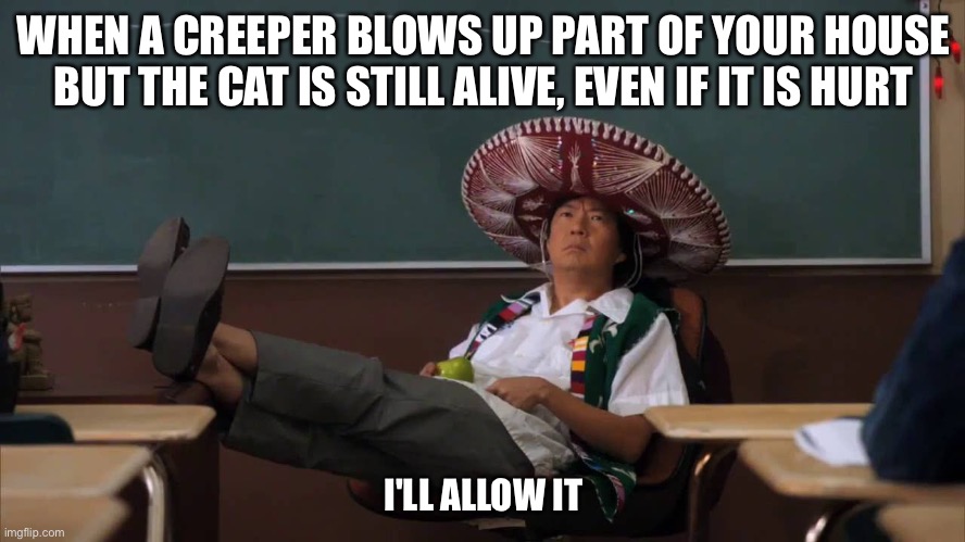 Senor Chang I'll Allow It | WHEN A CREEPER BLOWS UP PART OF YOUR HOUSE BUT THE CAT IS STILL ALIVE, EVEN IF IT IS HURT; I'LL ALLOW IT | image tagged in senor chang i'll allow it | made w/ Imgflip meme maker
