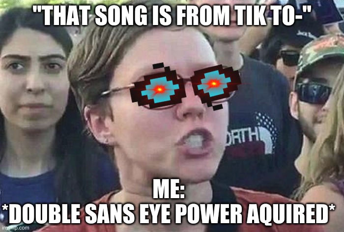 Triggered Liberal | "THAT SONG IS FROM TIK TO-"; ME:
*DOUBLE SANS EYE POWER AQUIRED* | image tagged in triggered liberal,tik tok,sans | made w/ Imgflip meme maker