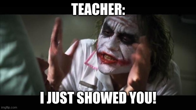 And everybody loses their minds Meme | TEACHER:; I JUST SHOWED YOU! | image tagged in memes,and everybody loses their minds | made w/ Imgflip meme maker