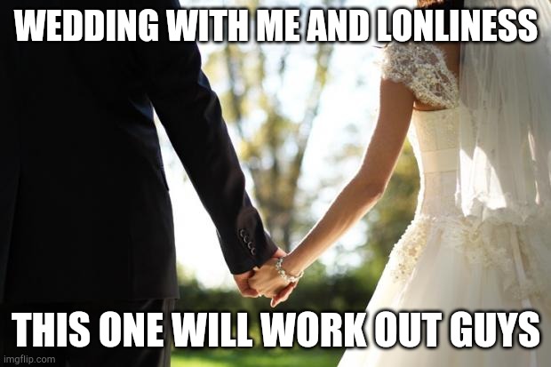 wedding | WEDDING WITH ME AND LONLINESS; THIS ONE WILL WORK OUT GUYS | image tagged in wedding | made w/ Imgflip meme maker