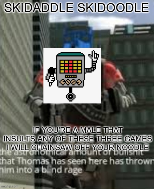 thomas bullshit | SKIDADDLE SKIDOODLE IF YOU'RE A MALE THAT INSULTS ANY OF THESE THREE GAMES I WILL CHAINSAW OFF YOUR NOODLE | image tagged in thomas bullshit | made w/ Imgflip meme maker