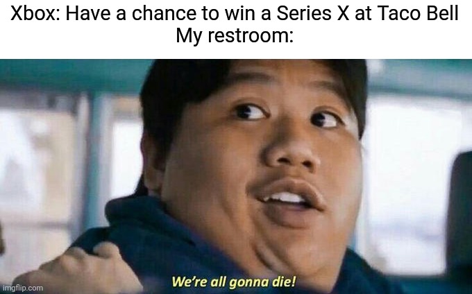 Wish me luck boys | Xbox: Have a chance to win a Series X at Taco Bell
My restroom: | image tagged in we're all gonna die,xbox,gaming | made w/ Imgflip meme maker
