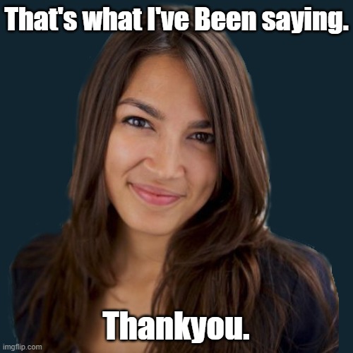 That's what I've Been saying. Thankyou. | made w/ Imgflip meme maker