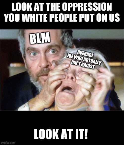 Y'all need to get woke! ;) | LOOK AT THE OPPRESSION YOU WHITE PEOPLE PUT ON US; BLM; AVERAGE JOE WHO ACTUALLY ISN'T RACIST; LOOK AT IT! | image tagged in bird box eyes open | made w/ Imgflip meme maker