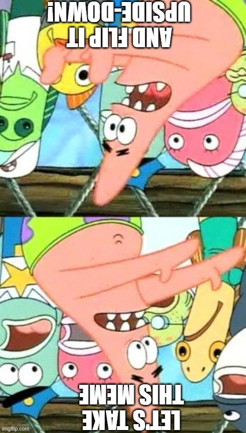 Put It Somewhere Else Patrick | AND FLIP IT UPSIDE-DOWN! LET'S TAKE THIS MEME | image tagged in memes,put it somewhere else patrick | made w/ Imgflip meme maker