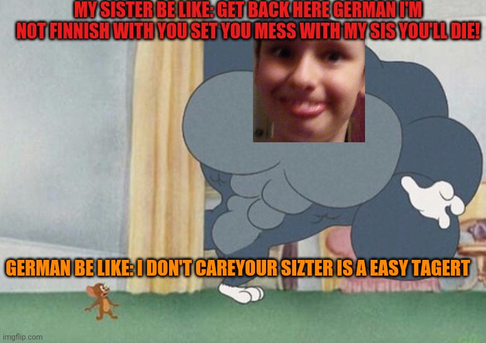 tom and jerry | MY SISTER BE LIKE: GET BACK HERE GERMAN I'M NOT FINNISH WITH YOU SET YOU MESS WITH MY SIS YOU'LL DIE! GERMAN BE LIKE: I DON'T CAREYOUR SIZTER IS A EASY TAGERT | image tagged in tom and jerry | made w/ Imgflip meme maker