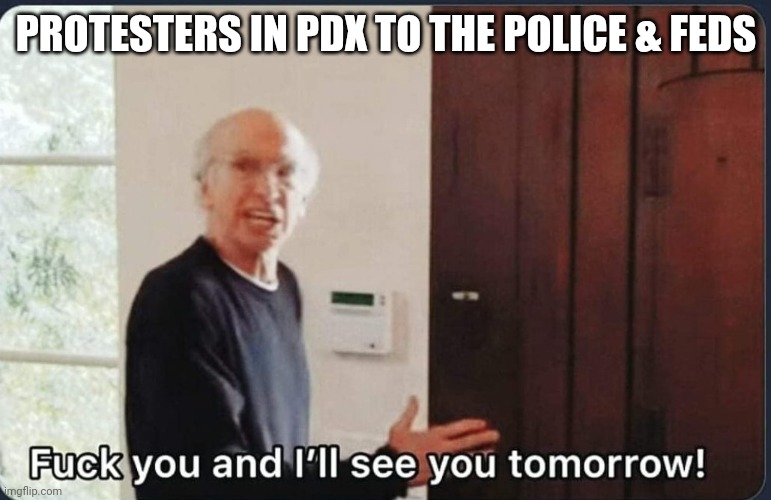 F**k you I'll see you tomorrow | PROTESTERS IN PDX TO THE POLICE & FEDS | image tagged in f k you i'll see you tomorrow,Portland | made w/ Imgflip meme maker