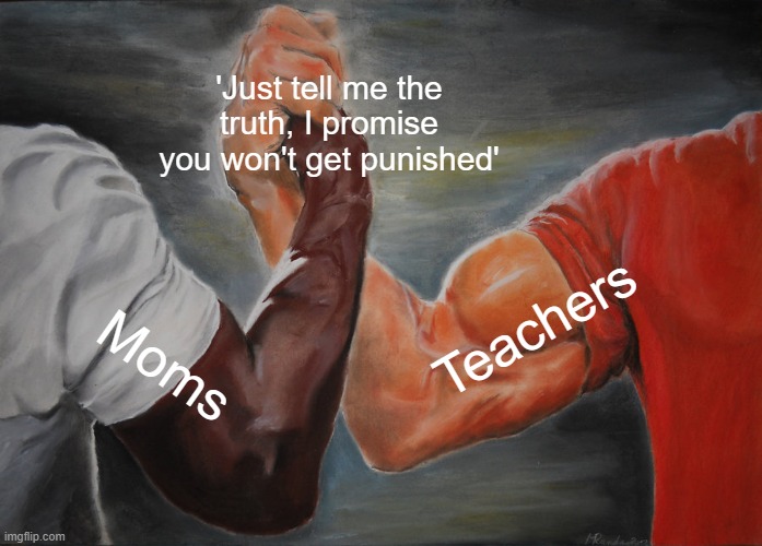 Lies and deception X( | 'Just tell me the truth, I promise you won't get punished'; Teachers; Moms | image tagged in memes,epic handshake,deceit,smh,this has to end | made w/ Imgflip meme maker