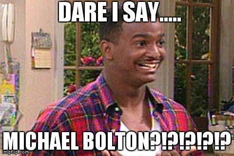 DARE I SAY..... MICHAEL BOLTON?!?!?!?!? | made w/ Imgflip meme maker