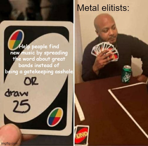 UNO Draw 25 Cards Meme | Metal elitists:; Help people find new music by spreading the word about great bands instead of being a gatekeeping asshole | image tagged in memes,uno draw 25 cards,smh,gatekeeping is stupid,underground metal | made w/ Imgflip meme maker
