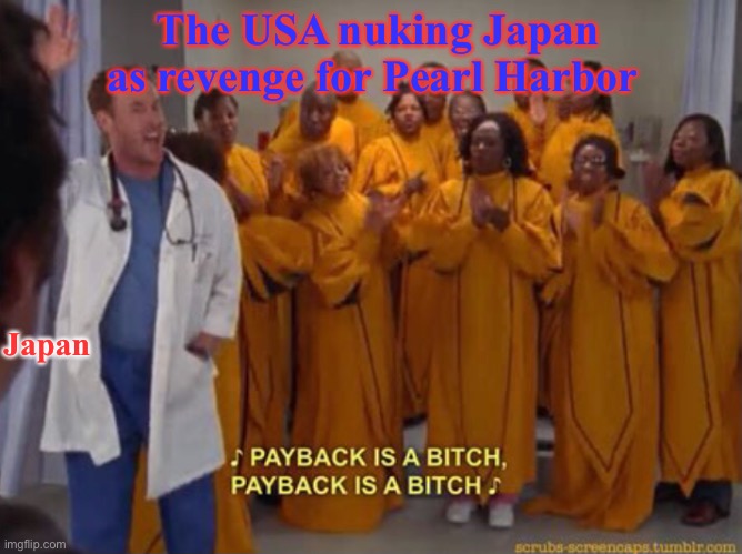 Payback is a bitch | The USA nuking Japan as revenge for Pearl Harbor; Japan | image tagged in scrubs,ww2,japan,nukes,usa,hiroshima | made w/ Imgflip meme maker