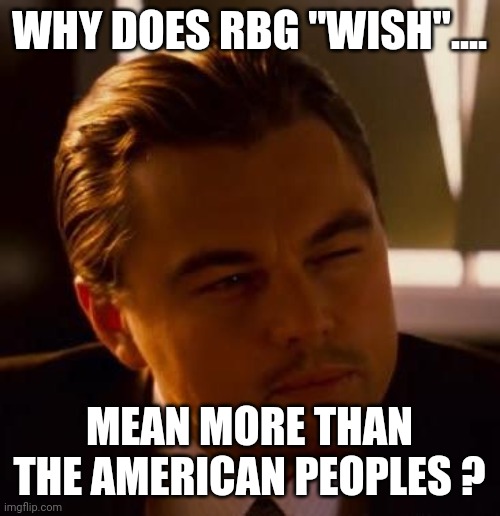 Curious  | WHY DOES RBG "WISH".... MEAN MORE THAN THE AMERICAN PEOPLES ? | image tagged in curious | made w/ Imgflip meme maker